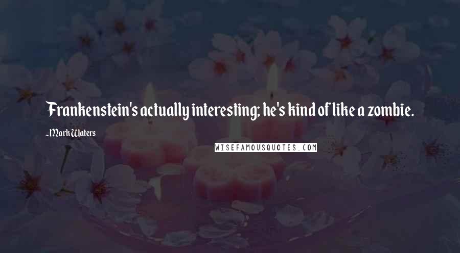 Mark Waters quotes: Frankenstein's actually interesting; he's kind of like a zombie.