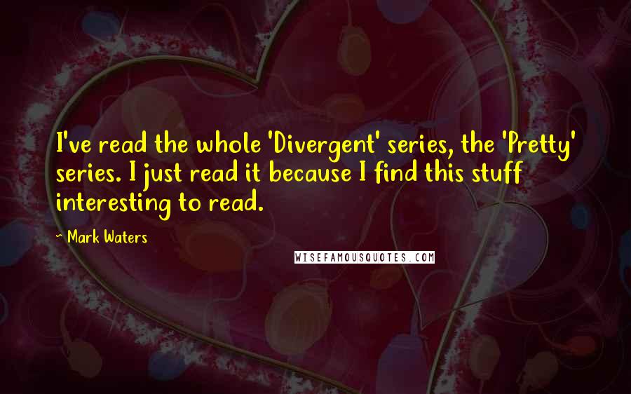 Mark Waters quotes: I've read the whole 'Divergent' series, the 'Pretty' series. I just read it because I find this stuff interesting to read.