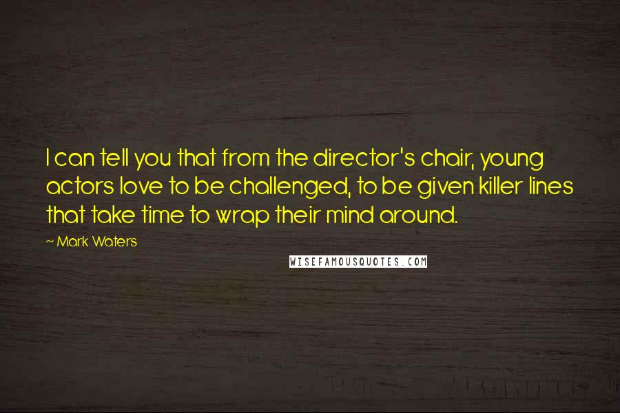 Mark Waters quotes: I can tell you that from the director's chair, young actors love to be challenged, to be given killer lines that take time to wrap their mind around. Mark Waters quotes: I can tell you that from the director's chair, young actors love to be challenged, to be given killer lines that take time to wrap their mind around.