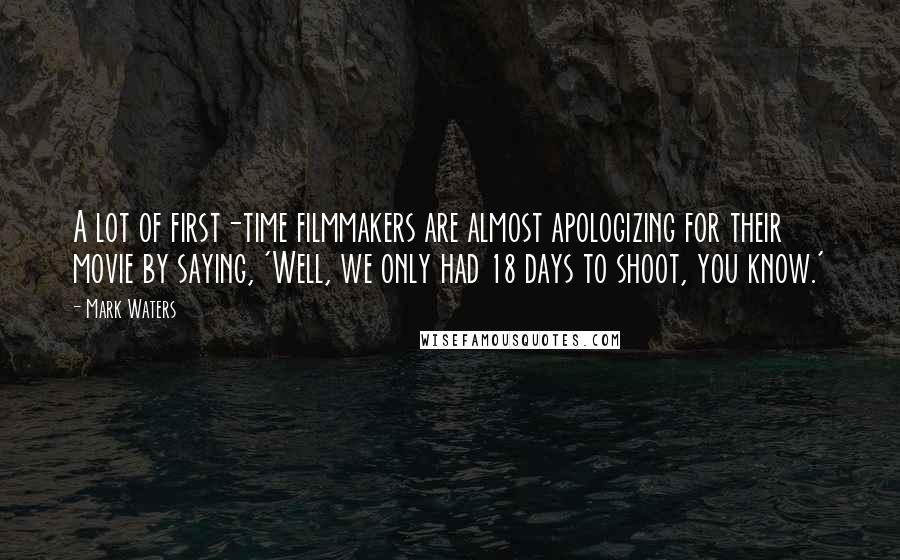 Mark Waters quotes: A lot of first-time filmmakers are almost apologizing for their movie by saying, 'Well, we only had 18 days to shoot, you know.' Mark Waters quotes: A lot of first-time filmmakers are almost apologizing for their movie by saying, 'Well, we only had 18 days to shoot, you know.'