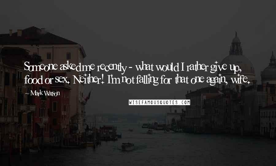 Mark Watson quotes: Someone asked me recently - what would I rather give up, food or sex. Neither! I'm not falling for that one again, wife. Mark Watson quotes: Someone asked me recently - what would I rather give up, food or sex. Neither! I'm not falling for that one again, wife.
