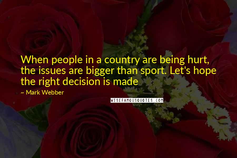 Mark Webber quotes: When people in a country are being hurt, the issues are bigger than sport. Let's hope the right decision is made