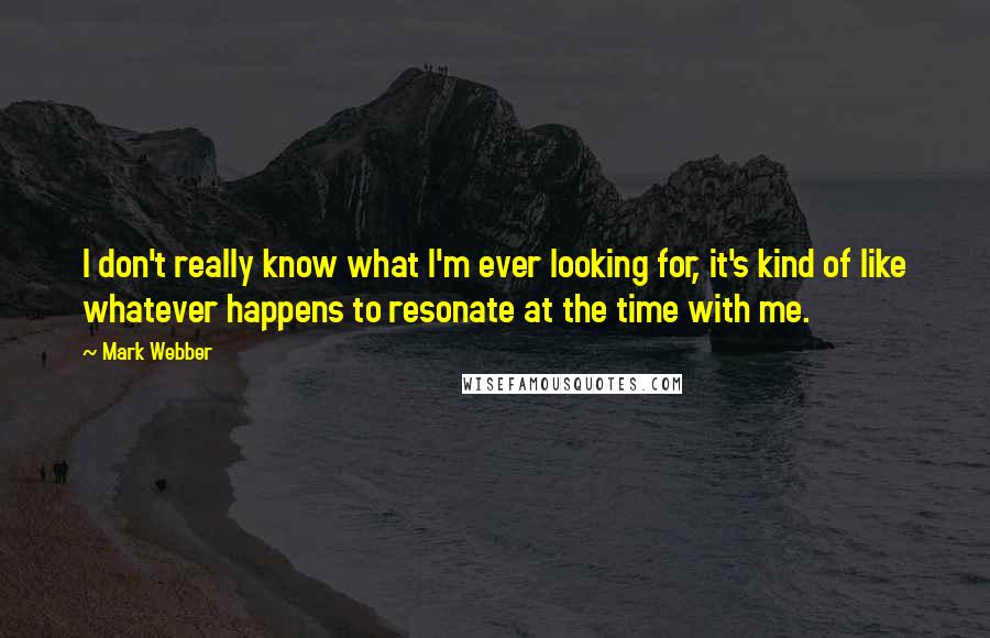 Mark Webber quotes: I don't really know what I'm ever looking for, it's kind of like whatever happens to resonate at the time with me. Mark Webber quotes: I don't really know what I'm ever looking for, it's kind of like whatever happens to resonate at the time with me.