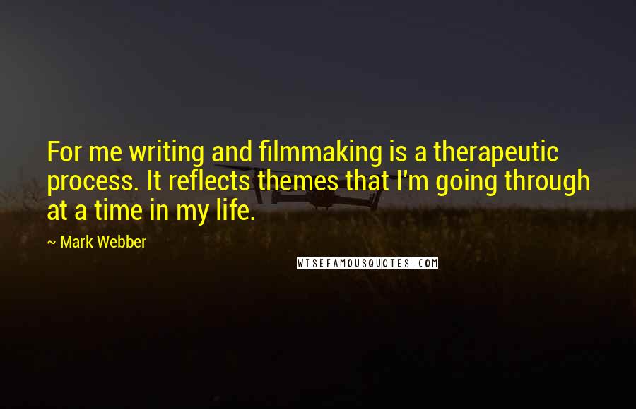 Mark Webber quotes: For me writing and filmmaking is a therapeutic process. It reflects themes that I'm going through at a time in my life.