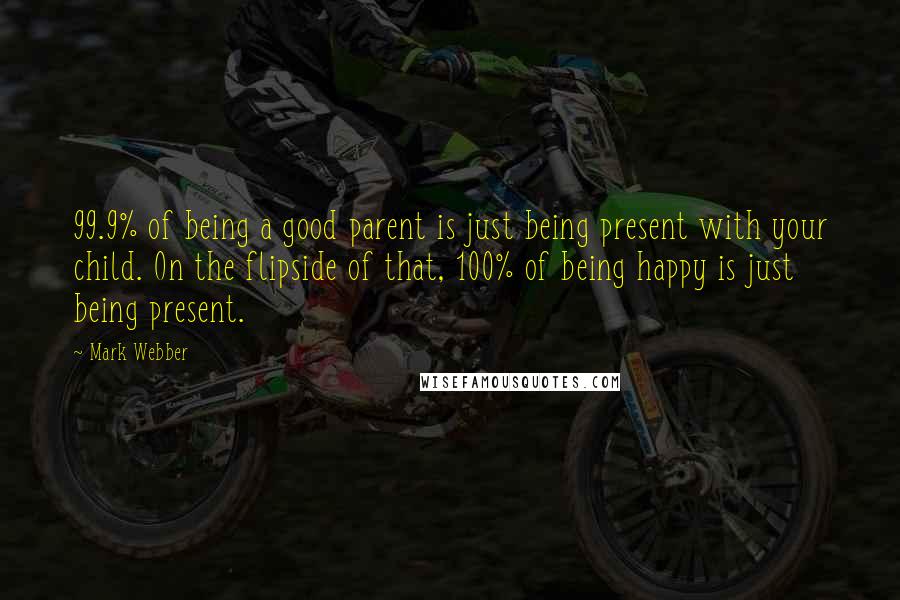 Mark Webber quotes: 99.9% of being a good parent is just being present with your child. On the flipside of that, 100% of being happy is just being present.