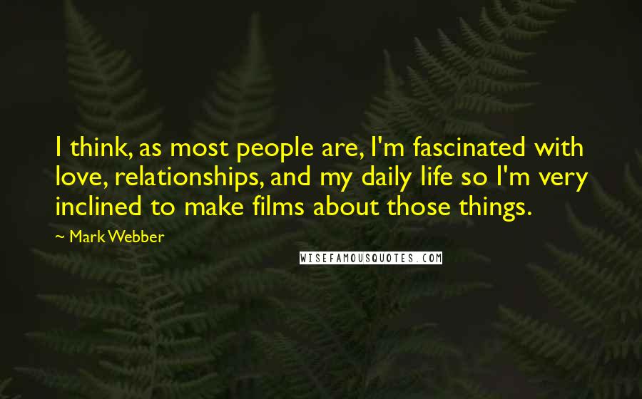 Mark Webber quotes: I think, as most people are, I'm fascinated with love, relationships, and my daily life so I'm very inclined to make films about those things. Mark Webber quotes: I think, as most people are, I'm fascinated with love, relationships, and my daily life so I'm very inclined to make films about those things.