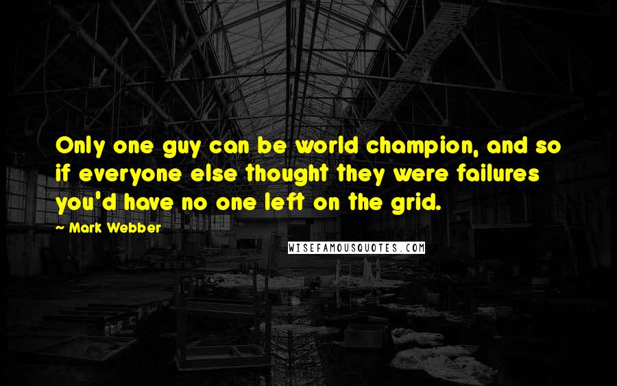 Mark Webber quotes: Only one guy can be world champion, and so if everyone else thought they were failures you'd have no one left on the grid.