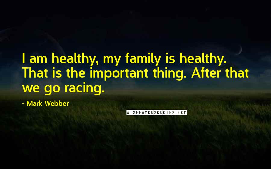Mark Webber quotes: I am healthy, my family is healthy. That is the important thing. After that we go racing.