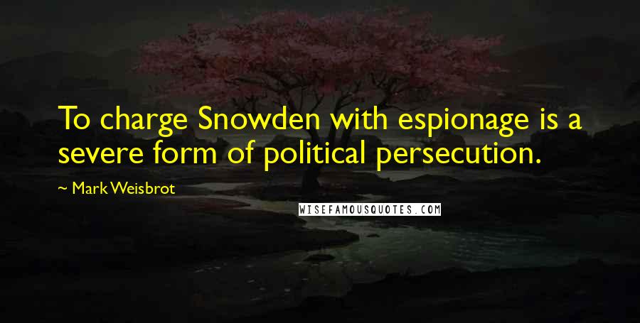 Mark Weisbrot quotes: To charge Snowden with espionage is a severe form of political persecution. Mark Weisbrot quotes: To charge Snowden with espionage is a severe form of political persecution.