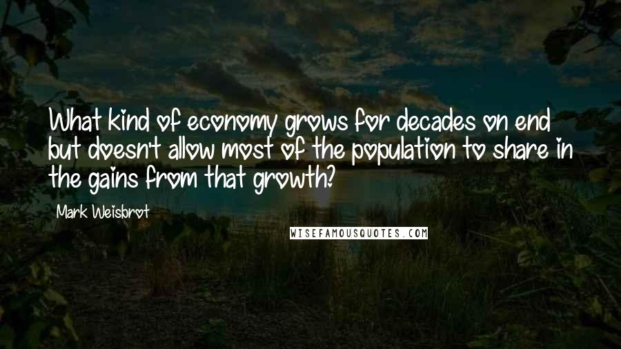Mark Weisbrot quotes: What kind of economy grows for decades on end but doesn't allow most of the population to share in the gains from that growth? Mark Weisbrot quotes: What kind of economy grows for decades on end but doesn't allow most of the population to share in the gains from that growth?