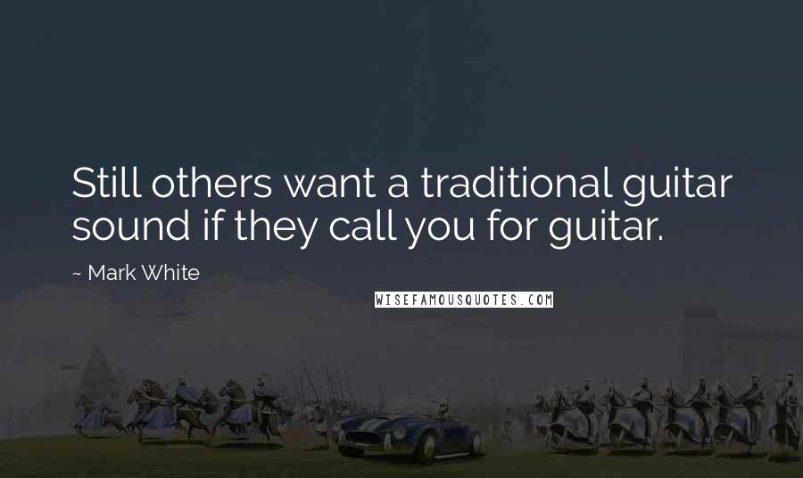 Mark White quotes: Still others want a traditional guitar sound if they call you for guitar.