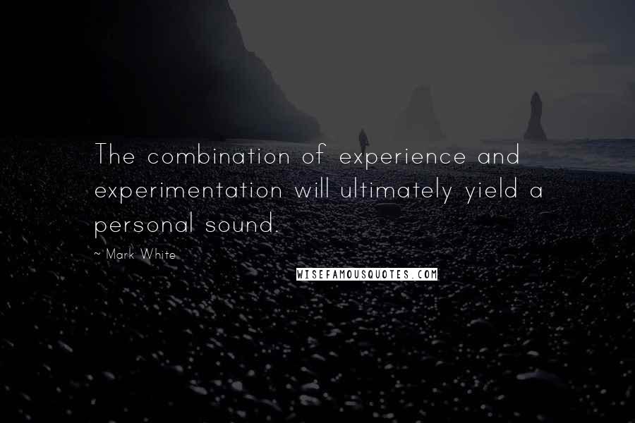 Mark White quotes: The combination of experience and experimentation will ultimately yield a personal sound.