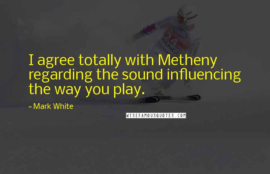 Mark White quotes: I agree totally with Metheny regarding the sound influencing the way you play.