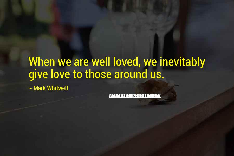 Mark Whitwell quotes: When we are well loved, we inevitably give love to those around us.