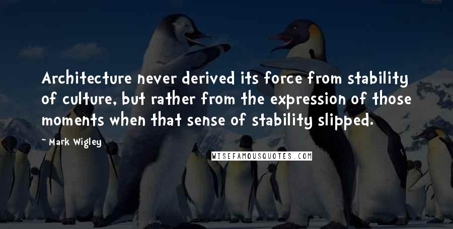 Mark Wigley quotes: Architecture never derived its force from stability of culture, but rather from the expression of those moments when that sense of stability slipped.