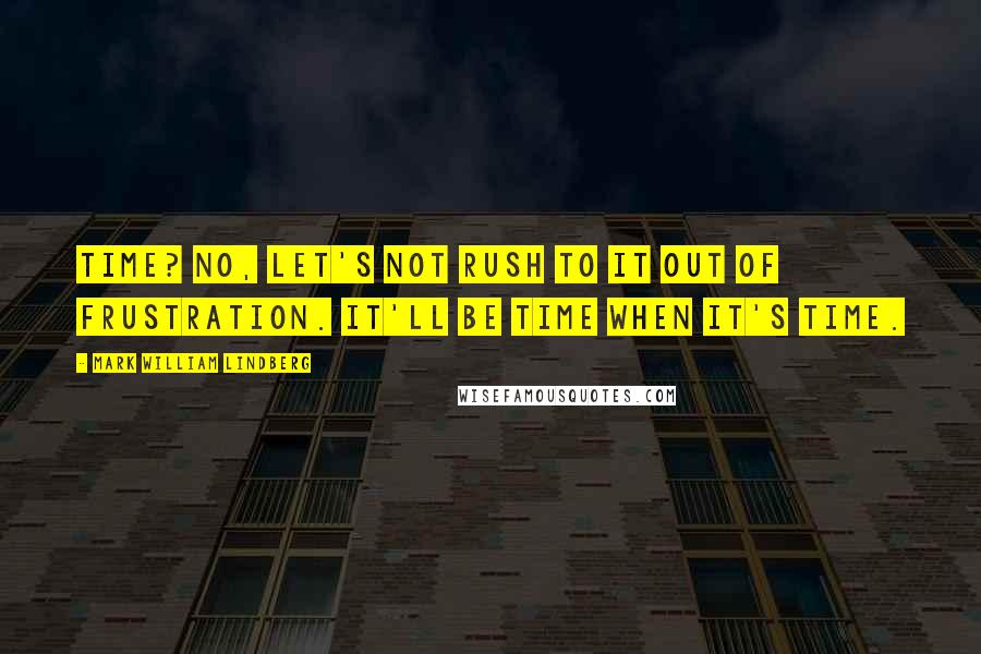 Mark William Lindberg quotes: Time? No, let's not rush to it out of frustration. It'll be time when it's time.