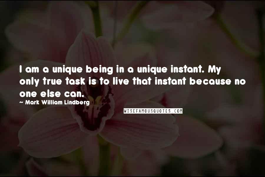 Mark William Lindberg quotes: I am a unique being in a unique instant. My only true task is to live that instant because no one else can.