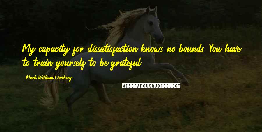 Mark William Lindberg quotes: My capacity for dissatisfaction knows no bounds. You have to train yourself to be grateful.