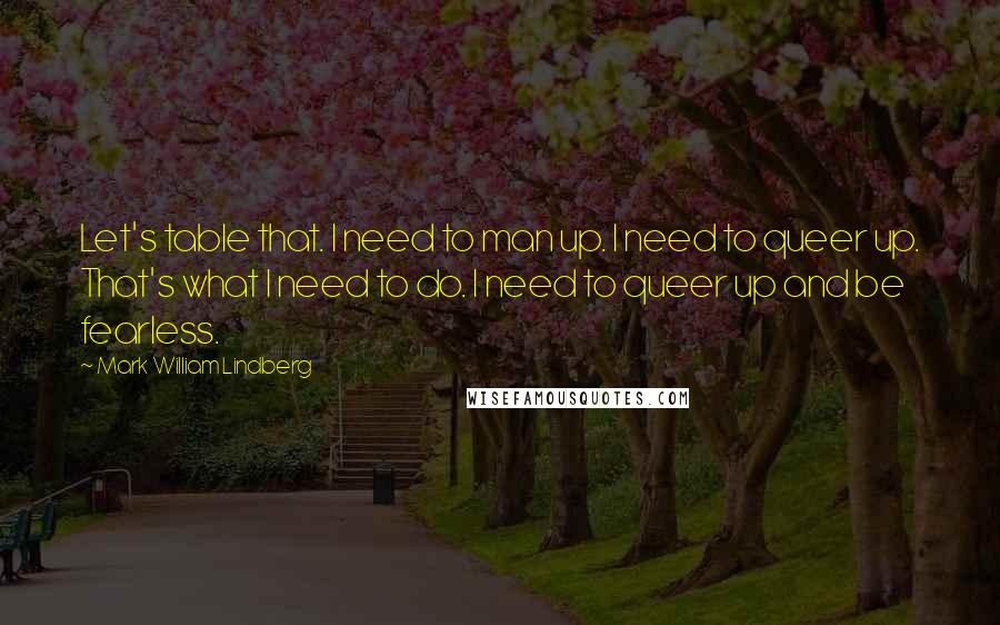 Mark William Lindberg quotes: Let's table that. I need to man up. I need to queer up. That's what I need to do. I need to queer up and be fearless.