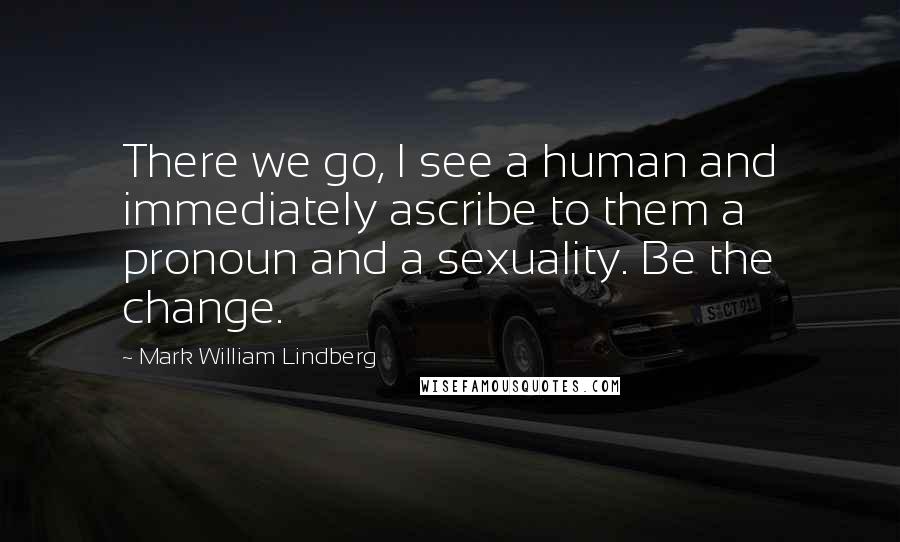 Mark William Lindberg quotes: There we go, I see a human and immediately ascribe to them a pronoun and a sexuality. Be the change.