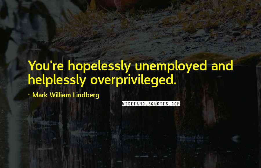 Mark William Lindberg quotes: You're hopelessly unemployed and helplessly overprivileged.