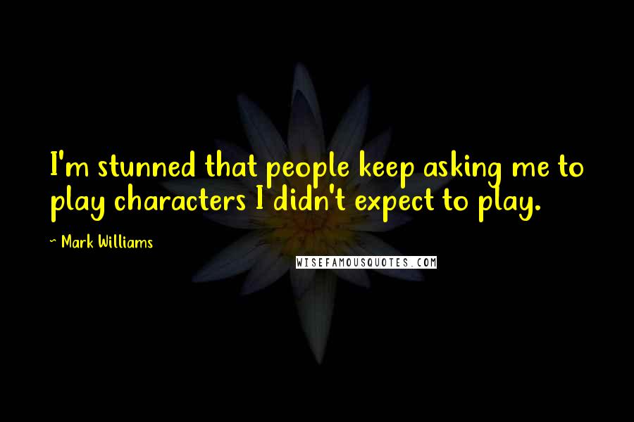 Mark Williams quotes: I'm stunned that people keep asking me to play characters I didn't expect to play.
