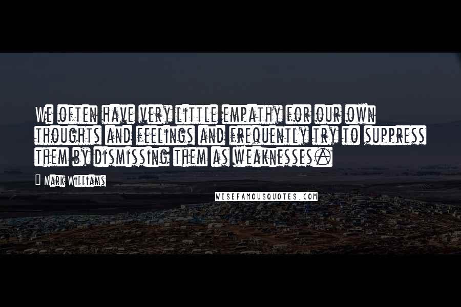 Mark Williams quotes: We often have very little empathy for our own thoughts and feelings and frequently try to suppress them by dismissing them as weaknesses.