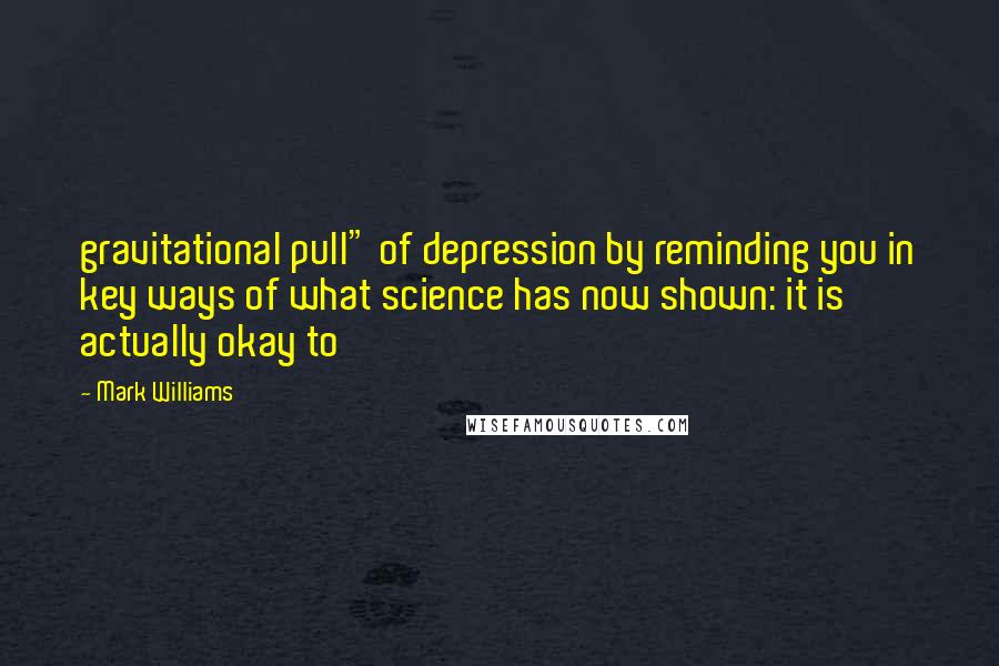 Mark Williams quotes: gravitational pull" of depression by reminding you in key ways of what science has now shown: it is actually okay to