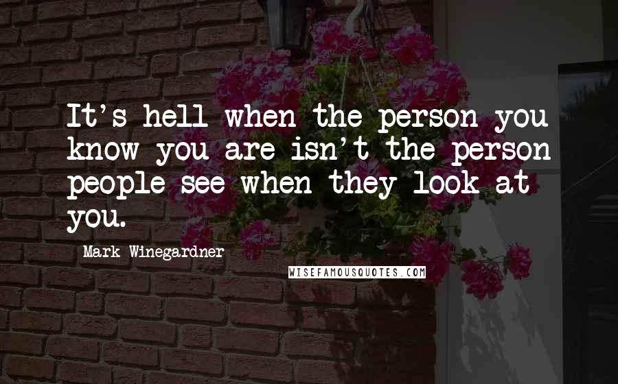 Mark Winegardner quotes: It's hell when the person you know you are isn't the person people see when they look at you.