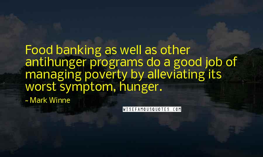 Mark Winne quotes: Food banking as well as other antihunger programs do a good job of managing poverty by alleviating its worst symptom, hunger.