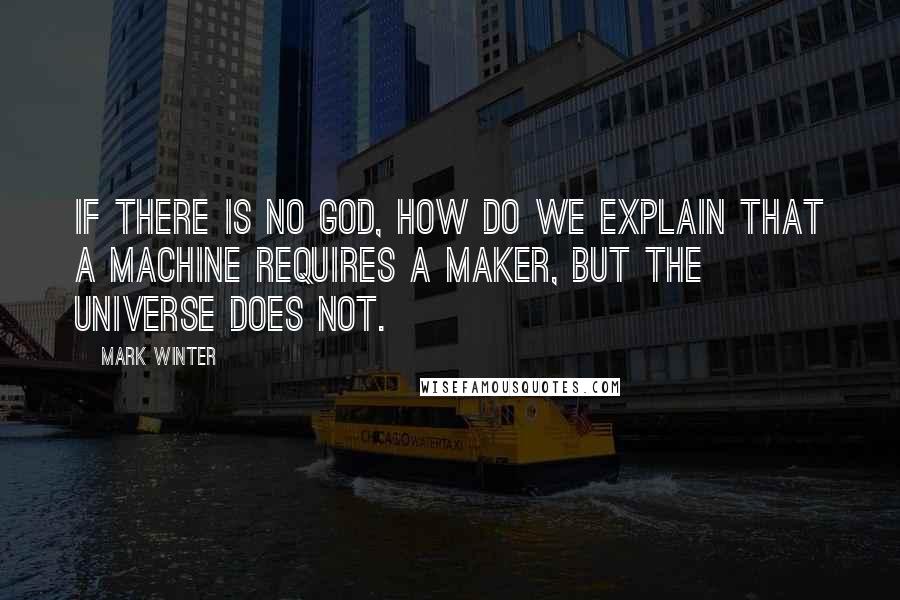 Mark Winter quotes: If there is no God, how do we explain that a machine requires a maker, but the universe does not.