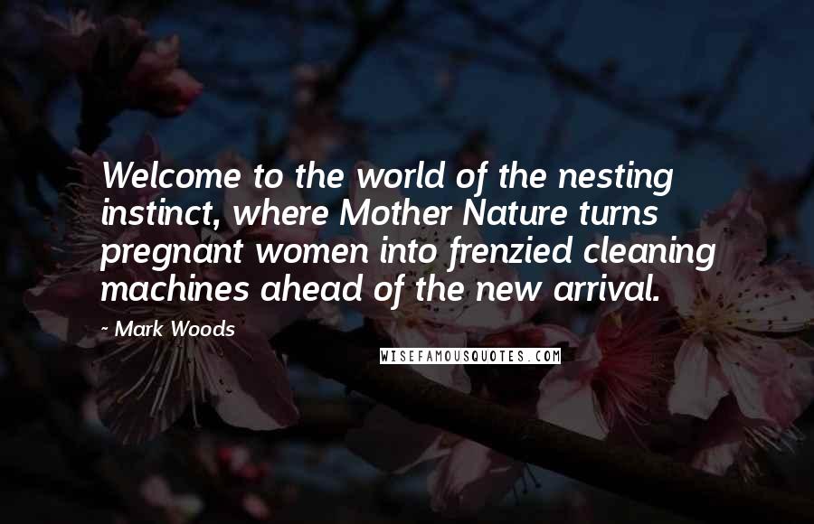 Mark Woods quotes: Welcome to the world of the nesting instinct, where Mother Nature turns pregnant women into frenzied cleaning machines ahead of the new arrival.