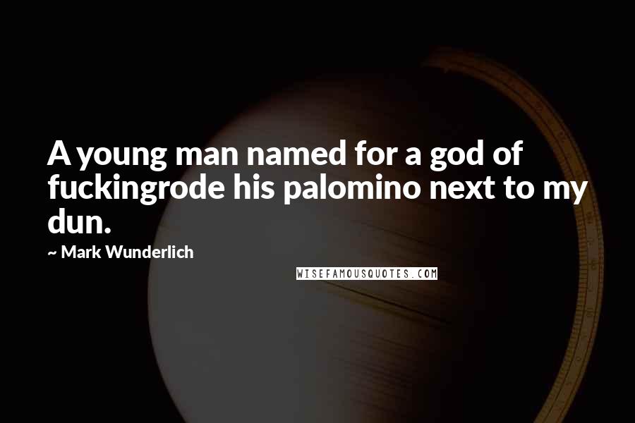 Mark Wunderlich quotes: A young man named for a god of fuckingrode his palomino next to my dun.
