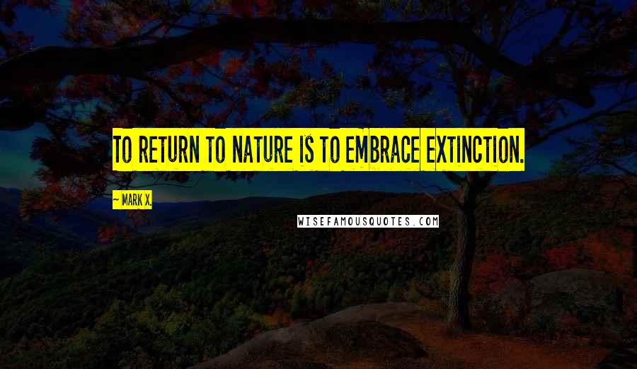 Mark X. quotes: To return to nature is to embrace extinction.