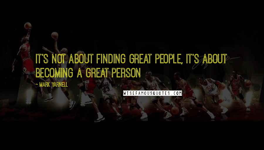 Mark Yarnell quotes: It's not about finding great people, it's about becoming a great person