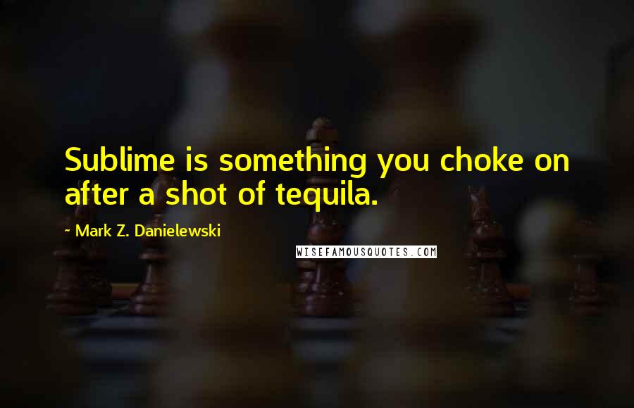 Mark Z. Danielewski quotes: Sublime is something you choke on after a shot of tequila.