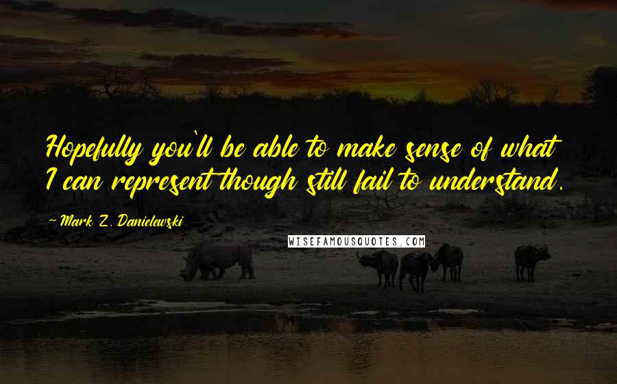 Mark Z. Danielewski quotes: Hopefully you'll be able to make sense of what I can represent though still fail to understand.