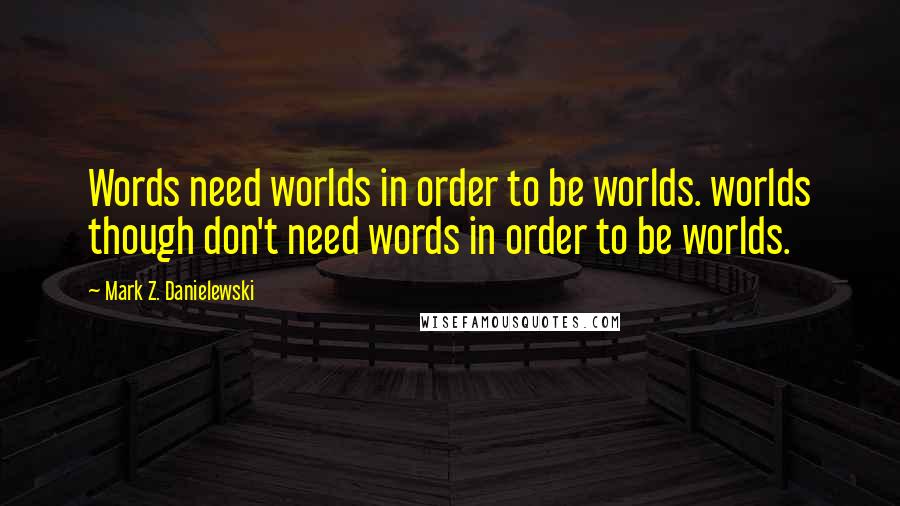 Mark Z. Danielewski quotes: Words need worlds in order to be worlds. worlds though don't need words in order to be worlds.