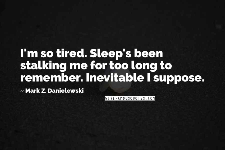 Mark Z. Danielewski quotes: I'm so tired. Sleep's been stalking me for too long to remember. Inevitable I suppose.