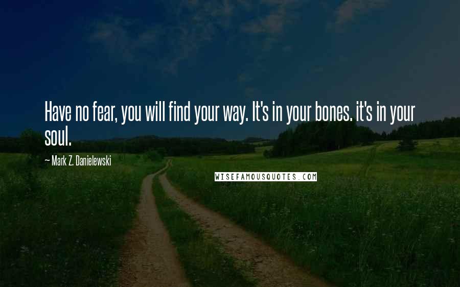 Mark Z. Danielewski quotes: Have no fear, you will find your way. It's in your bones. it's in your soul.