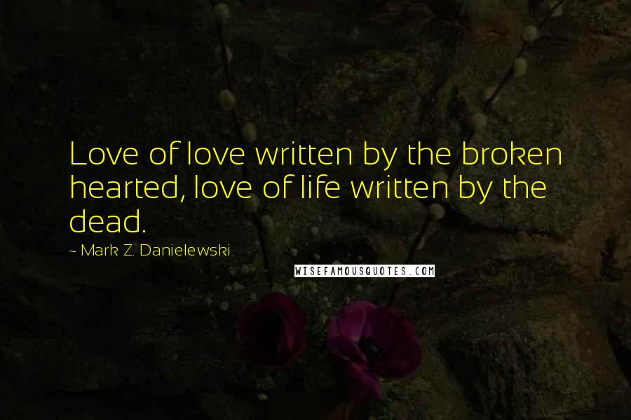 Mark Z. Danielewski quotes: Love of love written by the broken hearted, love of life written by the dead.