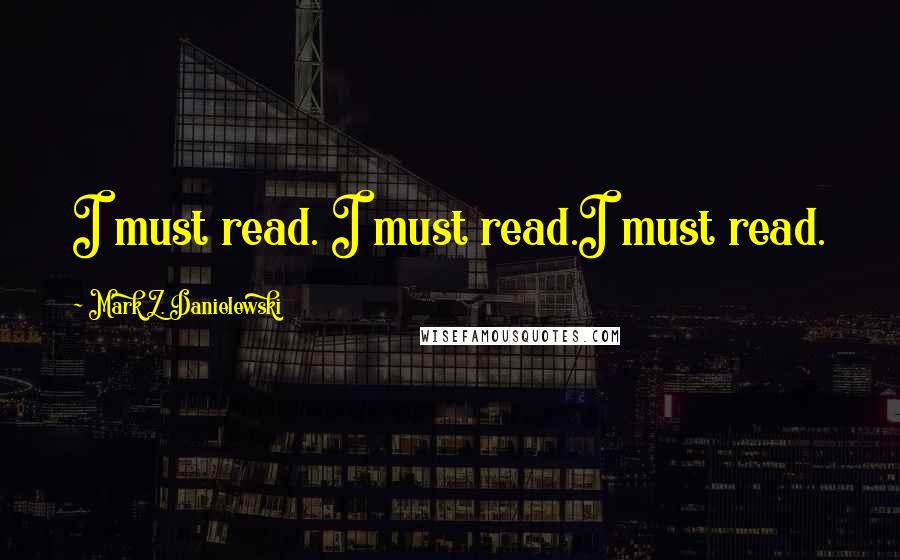 Mark Z. Danielewski quotes: I must read. I must read.I must read.