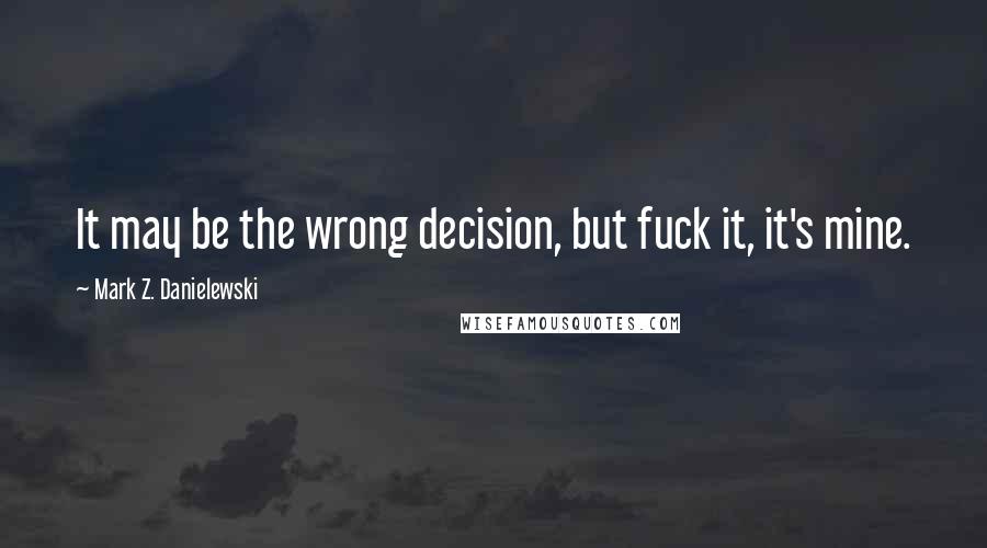 Mark Z. Danielewski quotes: It may be the wrong decision, but fuck it, it's mine.