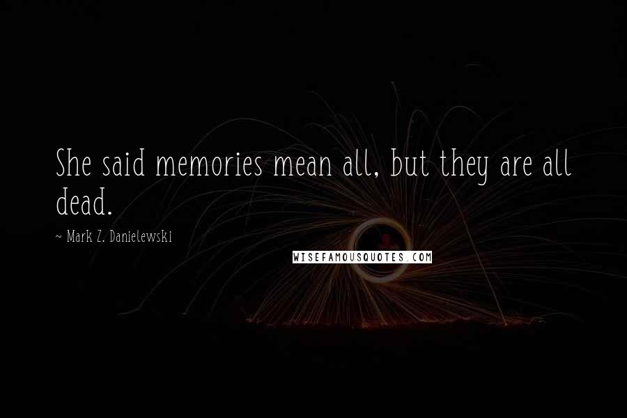 Mark Z. Danielewski quotes: She said memories mean all, but they are all dead.