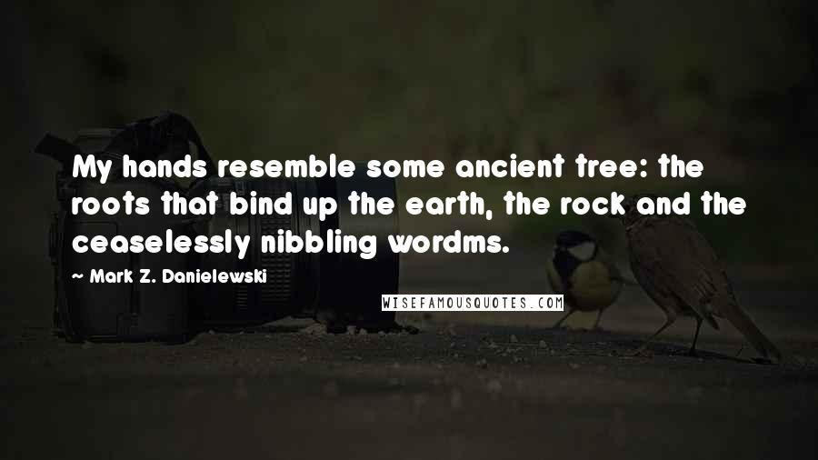 Mark Z. Danielewski quotes: My hands resemble some ancient tree: the roots that bind up the earth, the rock and the ceaselessly nibbling wordms.