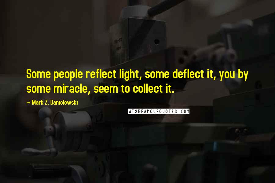 Mark Z. Danielewski quotes: Some people reflect light, some deflect it, you by some miracle, seem to collect it.