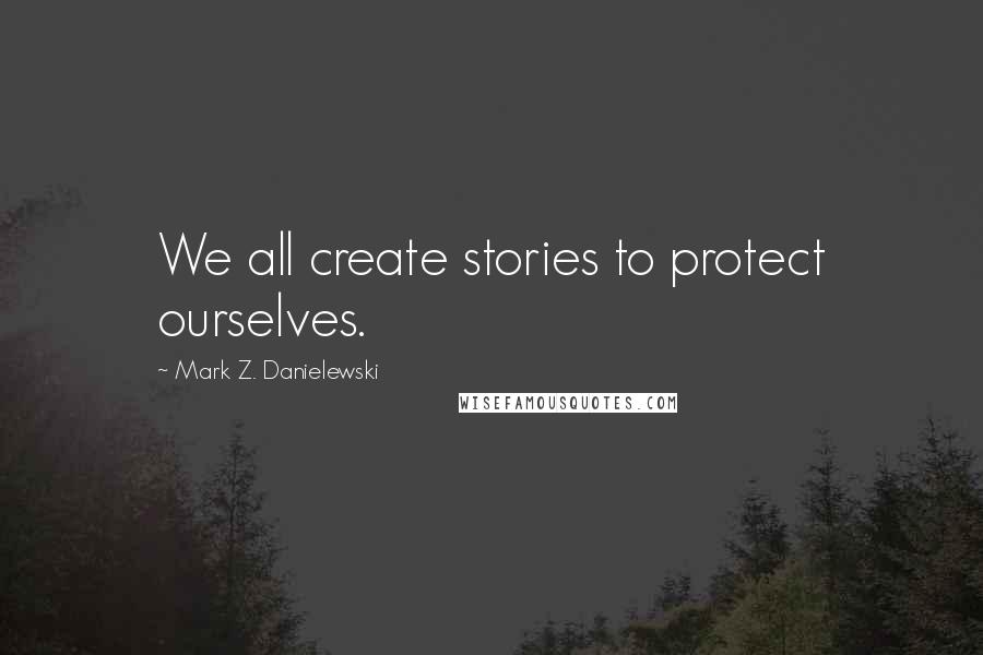 Mark Z. Danielewski quotes: We all create stories to protect ourselves.