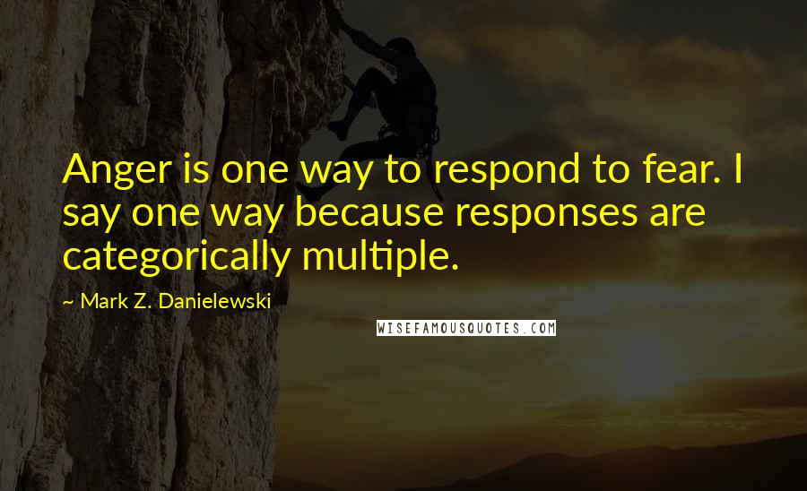 Mark Z. Danielewski quotes: Anger is one way to respond to fear. I say one way because responses are categorically multiple.