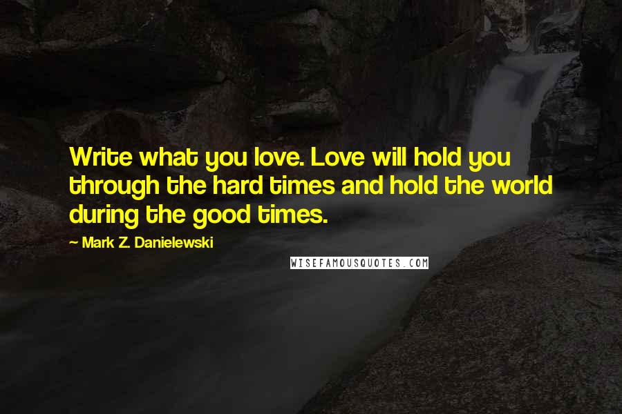 Mark Z. Danielewski quotes: Write what you love. Love will hold you through the hard times and hold the world during the good times.