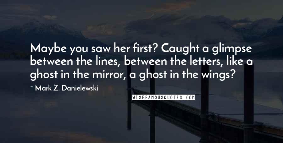 Mark Z. Danielewski quotes: Maybe you saw her first? Caught a glimpse between the lines, between the letters, like a ghost in the mirror, a ghost in the wings?